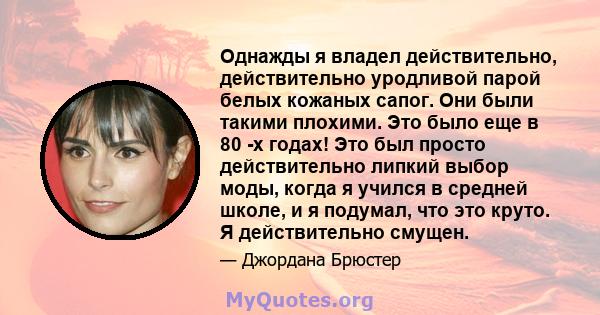 Однажды я владел действительно, действительно уродливой парой белых кожаных сапог. Они были такими плохими. Это было еще в 80 -х годах! Это был просто действительно липкий выбор моды, когда я учился в средней школе, и я 