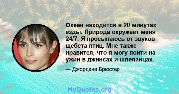 Океан находится в 20 минутах езды. Природа окружает меня 24/7. Я просыпаюсь от звуков щебета птиц. Мне также нравится, что я могу пойти на ужин в джинсах и шлепанцах.