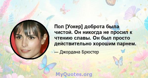 Пол [Уокер] доброта была чистой. Он никогда не просил к чтению славы. Он был просто действительно хорошим парнем.