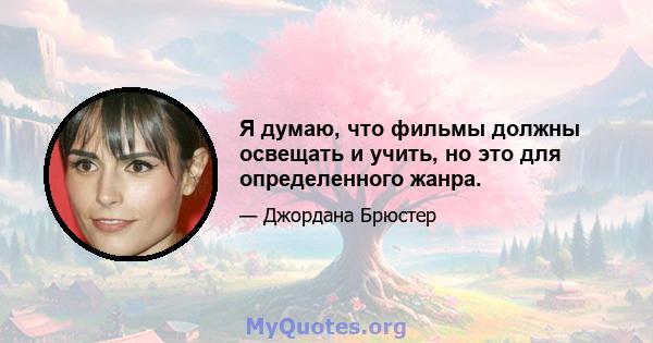 Я думаю, что фильмы должны освещать и учить, но это для определенного жанра.