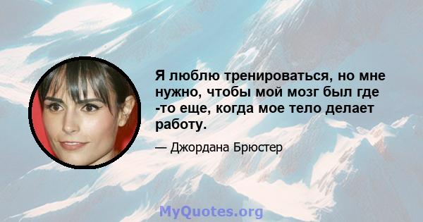 Я люблю тренироваться, но мне нужно, чтобы мой мозг был где -то еще, когда мое тело делает работу.