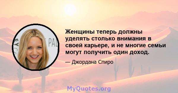 Женщины теперь должны уделять столько внимания в своей карьере, и не многие семьи могут получить один доход.