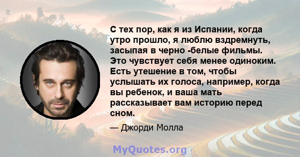 С тех пор, как я из Испании, когда утро прошло, я люблю вздремнуть, засыпая в черно -белые фильмы. Это чувствует себя менее одиноким. Есть утешение в том, чтобы услышать их голоса, например, когда вы ребенок, и ваша