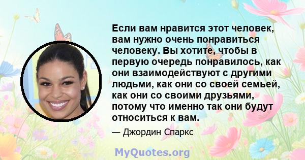 Если вам нравится этот человек, вам нужно очень понравиться человеку. Вы хотите, чтобы в первую очередь понравилось, как они взаимодействуют с другими людьми, как они со своей семьей, как они со своими друзьями, потому