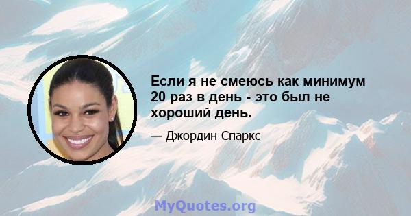 Если я не смеюсь как минимум 20 раз в день - это был не хороший день.