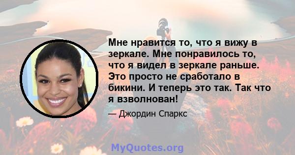 Мне нравится то, что я вижу в зеркале. Мне понравилось то, что я видел в зеркале раньше. Это просто не сработало в бикини. И теперь это так. Так что я взволнован!