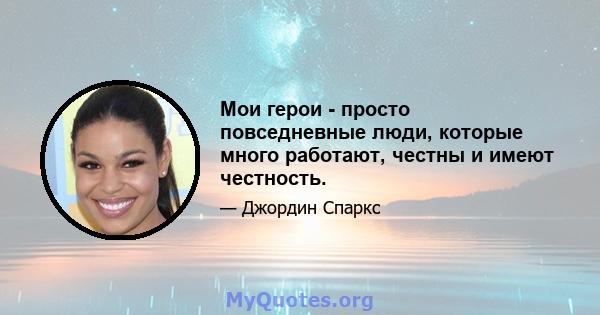 Мои герои - просто повседневные люди, которые много работают, честны и имеют честность.