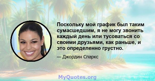 Поскольку мой график был таким сумасшедшим, я не могу звонить каждый день или тусоваться со своими друзьями, как раньше, и это определенно грустно.