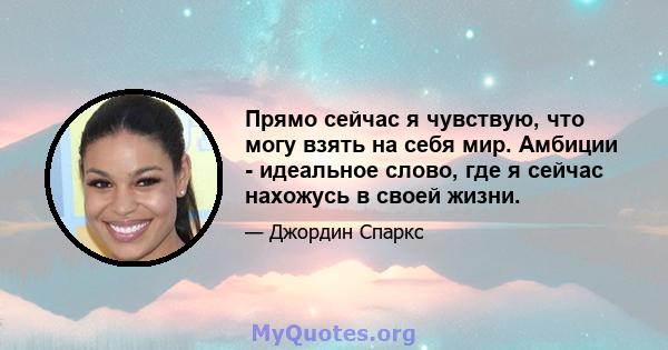 Прямо сейчас я чувствую, что могу взять на себя мир. Амбиции - идеальное слово, где я сейчас нахожусь в своей жизни.