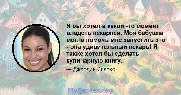 Я бы хотел в какой -то момент владеть пекарней. Моя бабушка могла помочь мне запустить это - она ​​удивительный пекарь! Я также хотел бы сделать кулинарную книгу.