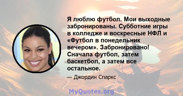 Я люблю футбол. Мои выходные забронированы. Субботние игры в колледже и воскресные НФЛ и «Футбол в понедельник вечером». Забронировано! Сначала футбол, затем баскетбол, а затем все остальное.