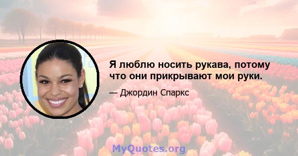 Я люблю носить рукава, потому что они прикрывают мои руки.