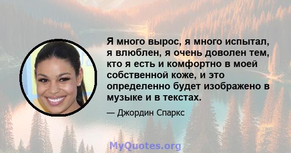 Я много вырос, я много испытал, я влюблен, я очень доволен тем, кто я есть и комфортно в моей собственной коже, и это определенно будет изображено в музыке и в текстах.