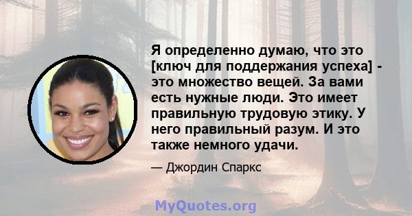 Я определенно думаю, что это [ключ для поддержания успеха] - это множество вещей. За вами есть нужные люди. Это имеет правильную трудовую этику. У него правильный разум. И это также немного удачи.