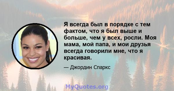 Я всегда был в порядке с тем фактом, что я был выше и больше, чем у всех, росли. Моя мама, мой папа, и мои друзья всегда говорили мне, что я красивая.