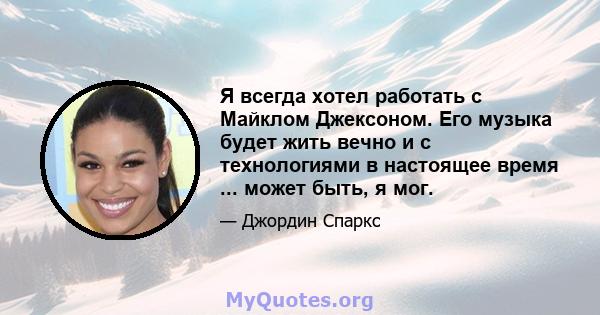 Я всегда хотел работать с Майклом Джексоном. Его музыка будет жить вечно и с технологиями в настоящее время ... может быть, я мог.