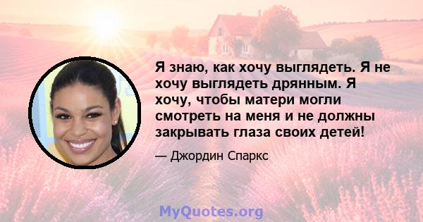 Я знаю, как хочу выглядеть. Я не хочу выглядеть дрянным. Я хочу, чтобы матери могли смотреть на меня и не должны закрывать глаза своих детей!