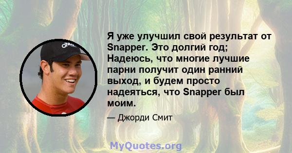 Я уже улучшил свой результат от Snapper. Это долгий год; Надеюсь, что многие лучшие парни получит один ранний выход, и будем просто надеяться, что Snapper был моим.