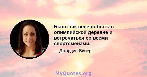 Было так весело быть в олимпийской деревне и встречаться со всеми спортсменами.