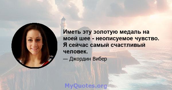 Иметь эту золотую медаль на моей шее - неописуемое чувство. Я сейчас самый счастливый человек.