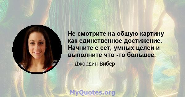 Не смотрите на общую картину как единственное достижение. Начните с сет, умных целей и выполните что -то большее.