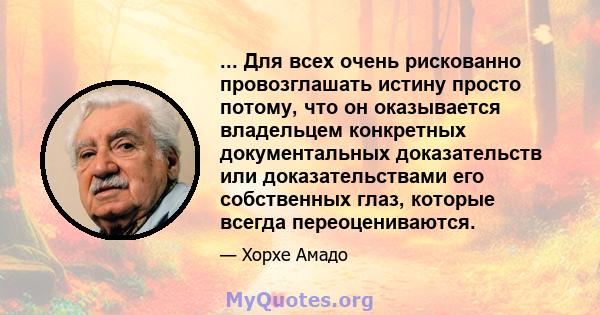 ... Для всех очень рискованно провозглашать истину просто потому, что он оказывается владельцем конкретных документальных доказательств или доказательствами его собственных глаз, которые всегда переоцениваются.