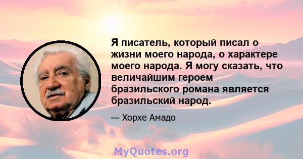 Я писатель, который писал о жизни моего народа, о характере моего народа. Я могу сказать, что величайшим героем бразильского романа является бразильский народ.