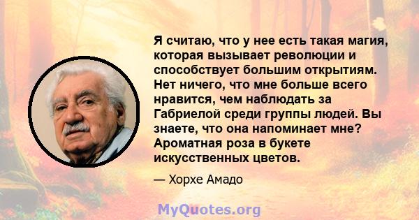 Я считаю, что у нее есть такая магия, которая вызывает революции и способствует большим открытиям. Нет ничего, что мне больше всего нравится, чем наблюдать за Габриелой среди группы людей. Вы знаете, что она напоминает