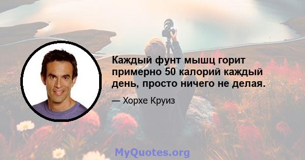 Каждый фунт мышц горит примерно 50 калорий каждый день, просто ничего не делая.