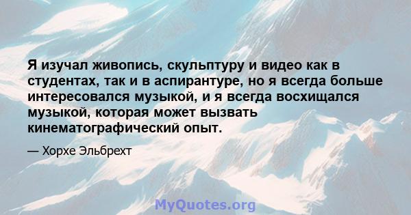 Я изучал живопись, скульптуру и видео как в студентах, так и в аспирантуре, но я всегда больше интересовался музыкой, и я всегда восхищался музыкой, которая может вызвать кинематографический опыт.