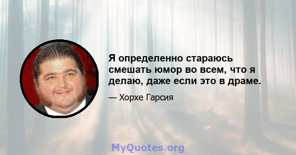 Я определенно стараюсь смешать юмор во всем, что я делаю, даже если это в драме.