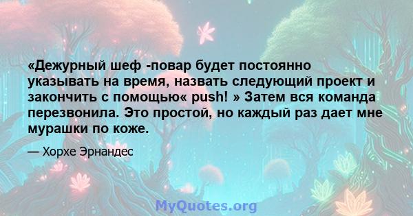 «Дежурный шеф -повар будет постоянно указывать на время, назвать следующий проект и закончить с помощью« push! » Затем вся команда перезвонила. Это простой, но каждый раз дает мне мурашки по коже.