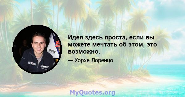 Идея здесь проста, если вы можете мечтать об этом, это возможно.