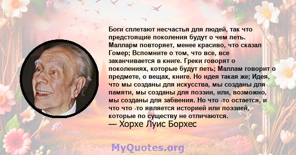 Боги сплетают несчастья для людей, так что предстоящие поколения будут о чем петь. Малларм повторяет, менее красиво, что сказал Гомер; Вспомните о том, что все, все заканчивается в книге. Греки говорят о поколениях,