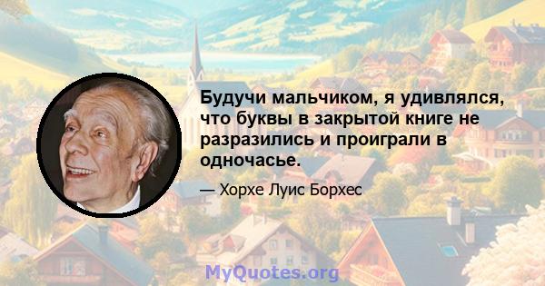 Будучи мальчиком, я удивлялся, что буквы в закрытой книге не разразились и проиграли в одночасье.