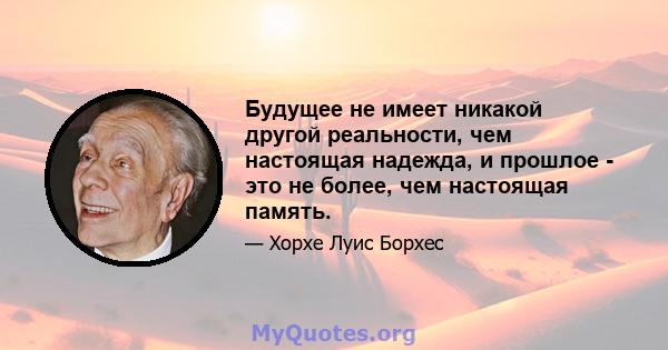 Будущее не имеет никакой другой реальности, чем настоящая надежда, и прошлое - это не более, чем настоящая память.