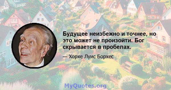 Будущее неизбежно и точнее, но это может не произойти. Бог скрывается в пробелах.