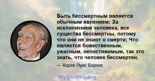 Быть бессмертным является обычным явлением; За исключением человека, все существа бессмертны, потому что они не знают о смерти; Что является божественным, ужасным, непостижимым, так это знать, что человек бессмертен.