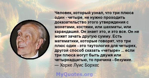 Человек, который узнал, что три плюса один - четыре, не нужно проходить доказательство этого утверждения с монетами, костями, или шахматы, или карандашей. Он знает это, и это все. Он не может зачать другую сумму. Есть