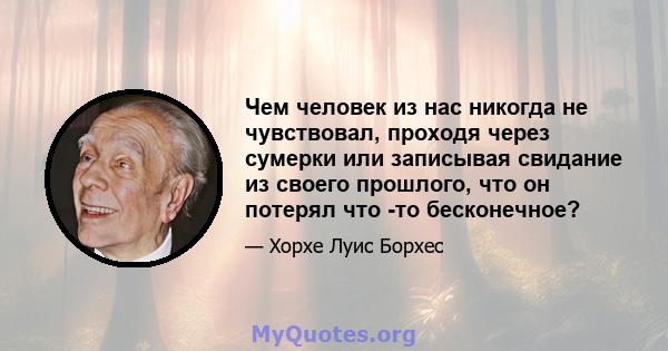 Чем человек из нас никогда не чувствовал, проходя через сумерки или записывая свидание из своего прошлого, что он потерял что -то бесконечное?