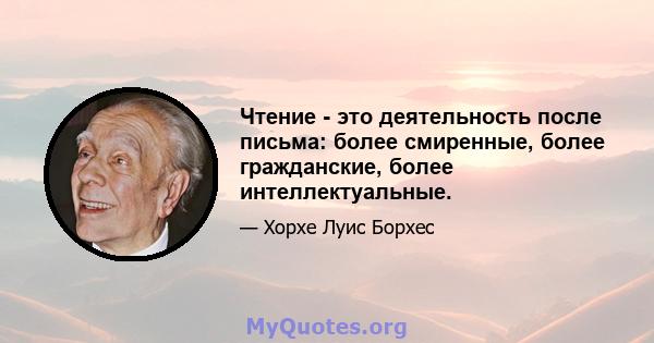 Чтение - это деятельность после письма: более смиренные, более гражданские, более интеллектуальные.