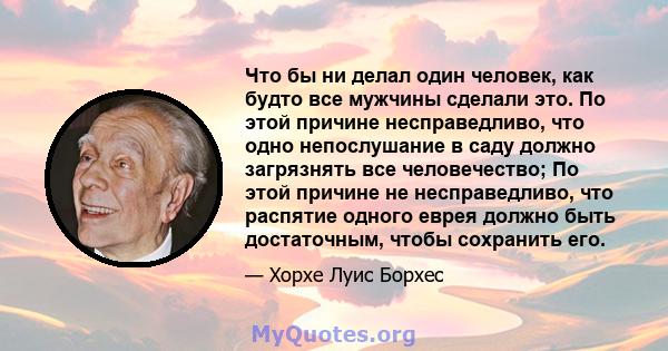 Что бы ни делал один человек, как будто все мужчины сделали это. По этой причине несправедливо, что одно непослушание в саду должно загрязнять все человечество; По этой причине не несправедливо, что распятие одного