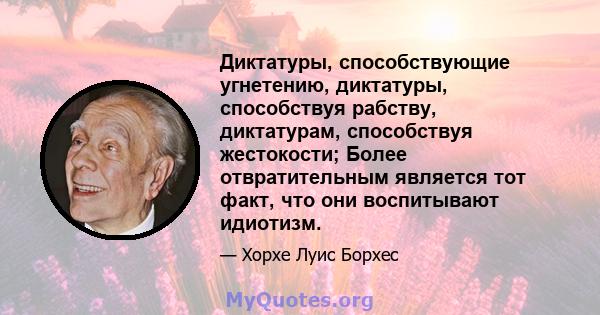 Диктатуры, способствующие угнетению, диктатуры, способствуя рабству, диктатурам, способствуя жестокости; Более отвратительным является тот факт, что они воспитывают идиотизм.