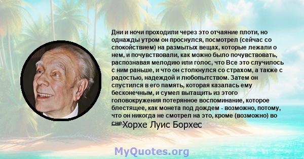 Дни и ночи проходили через это отчаяние плоти, но однажды утром он проснулся, посмотрел (сейчас со спокойствием) на размытых вещах, которые лежали о нем, и почувствовали, как можно было почувствовать, распознавая