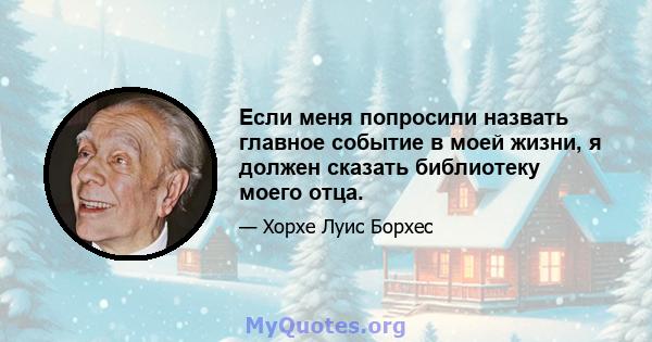 Если меня попросили назвать главное событие в моей жизни, я должен сказать библиотеку моего отца.