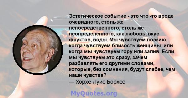 Эстетическое событие - это что -то вроде очевидного, столь же непосредственного, столь же неопределенного, как любовь, вкус фруктов, воды. Мы чувствуем поэзию, когда чувствуем близость женщины, или когда мы чувствуем