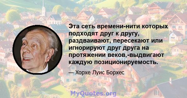 Эта сеть времени-нити которых подходят друг к другу, раздваивают, пересекают или игнорируют друг друга на протяжении веков,-выдвигают каждую позиционируемость.