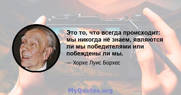 Это то, что всегда происходит: мы никогда не знаем, являются ли мы победителями или побеждены ли мы.