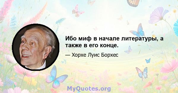 Ибо миф в начале литературы, а также в его конце.