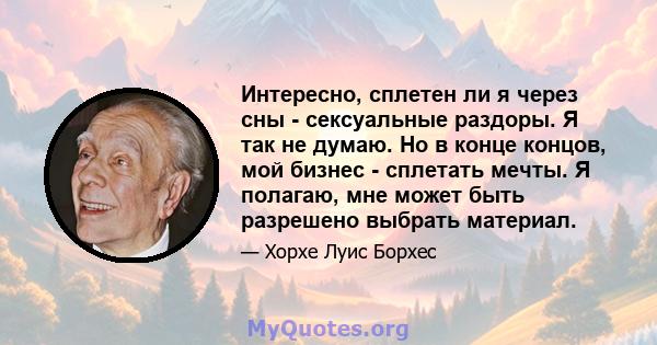 Интересно, сплетен ли я через сны - сексуальные раздоры. Я так не думаю. Но в конце концов, мой бизнес - сплетать мечты. Я полагаю, мне может быть разрешено выбрать материал.